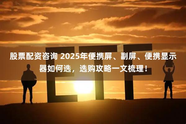股票配资咨询 2025年便携屏、副屏、便携显示器如何选，选购攻略一文梳理！