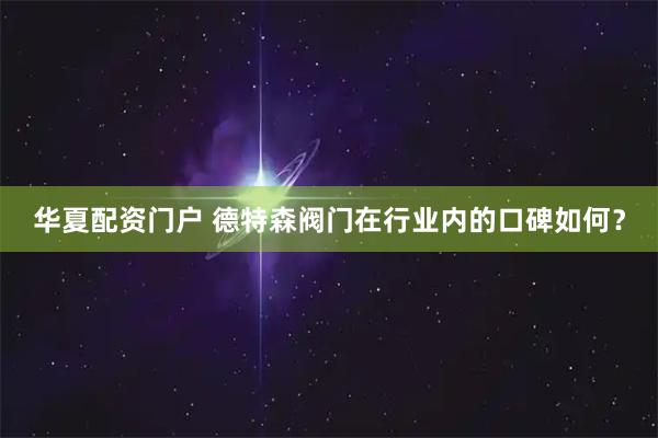 华夏配资门户 德特森阀门在行业内的口碑如何？