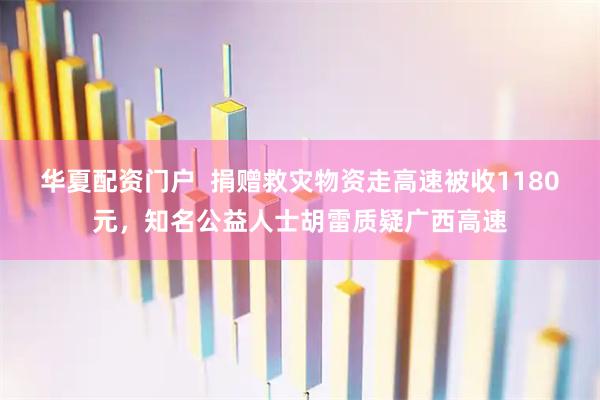 华夏配资门户  捐赠救灾物资走高速被收1180元，知名公益人士胡雷质疑广西高速