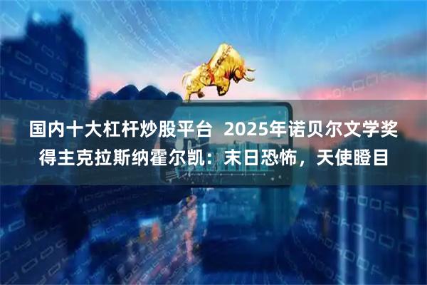 国内十大杠杆炒股平台  2025年诺贝尔文学奖得主克拉斯纳霍尔凯：末日恐怖，天使瞪目
